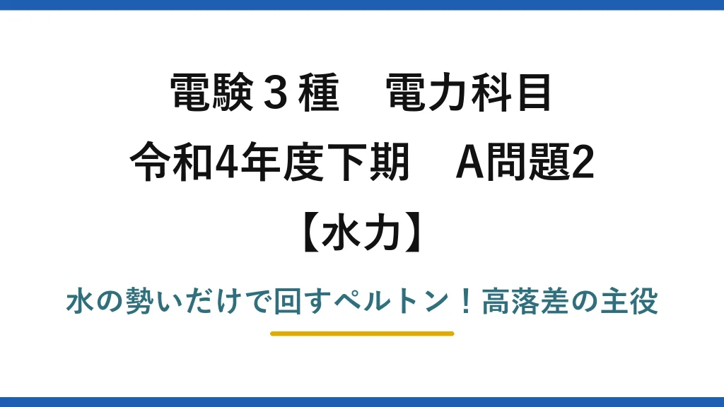 電験3種 電力科目 水力 令和4年度下期 A問題2 水の勢いだけで回すペルトン！高落差の主役