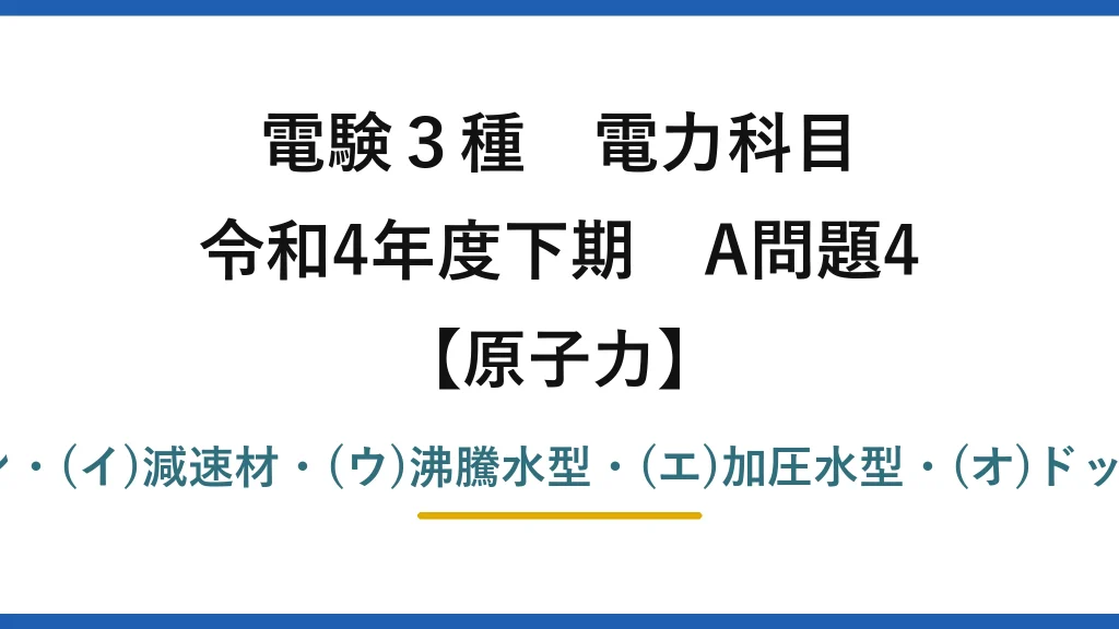 電験3種 電力科目【原子力】令和4年度下期 A問題4 (ア)低濃縮ウラン・(イ)減速材・(ウ)沸騰水型・(エ)加圧水型・(オ)ドップラー効果→(1)