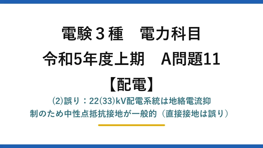 電験3種 電力科目【配電】令和5年度上期 A問題11 (2)誤り：22(33)kV配電系統は地絡電流抑制のため中性点抵抗接地が一般的（直接接地は誤り）