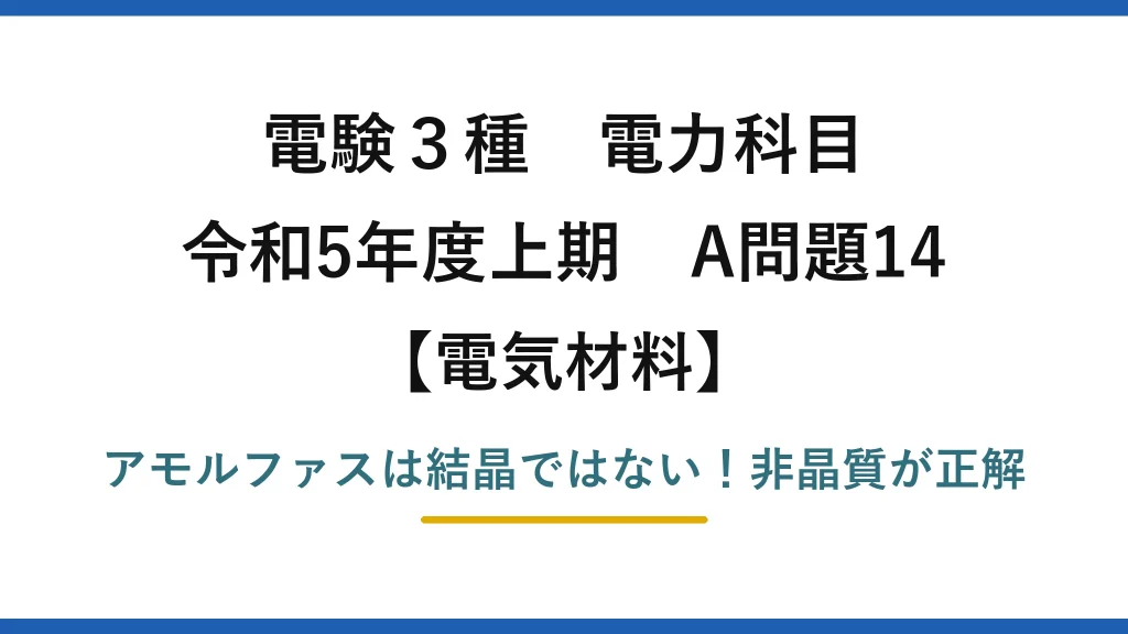 電験3種 電力科目 電気材料 令和5年度上期 A問題14 アモルファスは結晶ではない！非晶質が正解