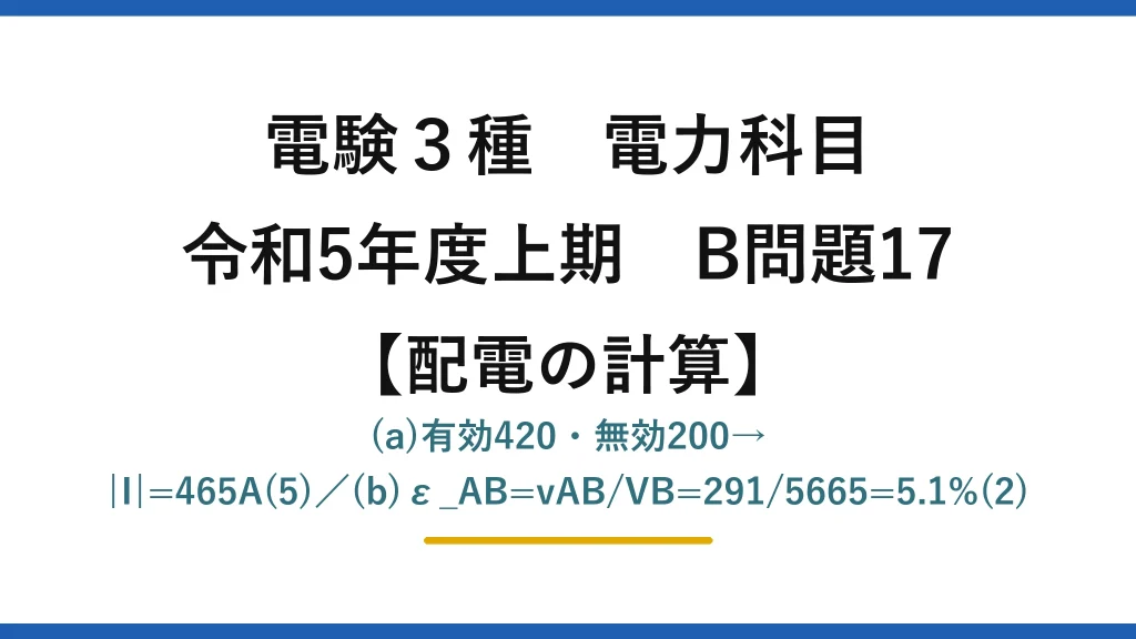 電験3種 電力科目【配電の計算】令和5年度上期 B問題17 (a)有効420・無効200→|I|=465A(5)／(b)ε_AB=vAB/VB=291/5665=5.1%(2)