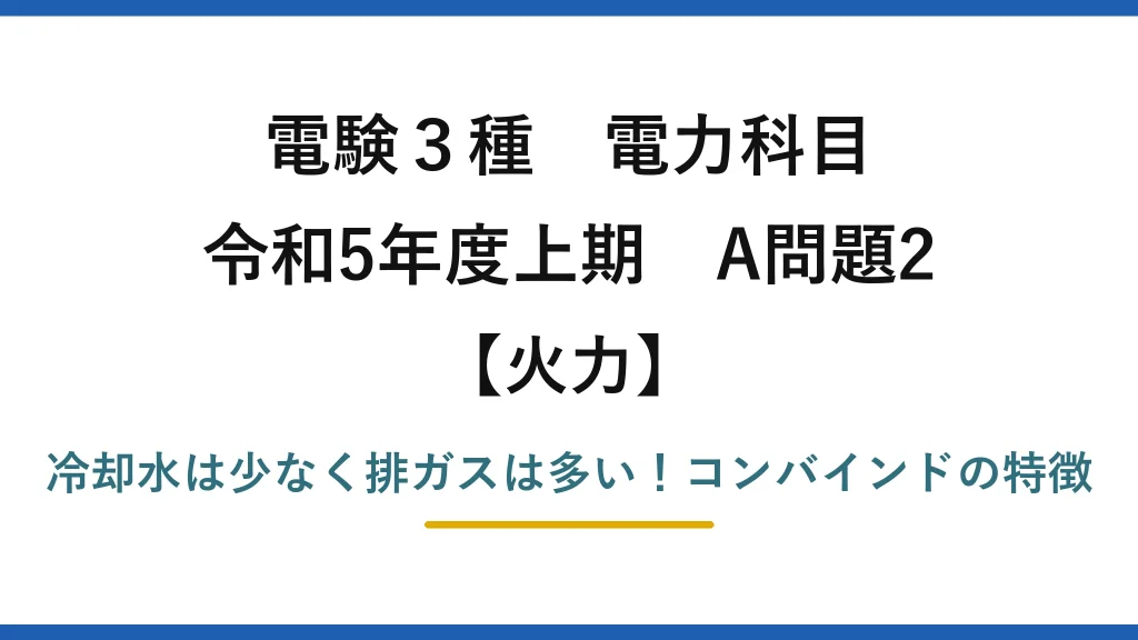 電験3種 電力科目 火力 令和5年度上期 A問題2 冷却水は少なく排ガスは多い！コンバインドの特徴