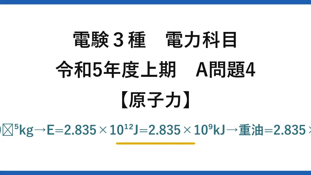 電験3種 電力科目【原子力】令和5年度上期 A問題4 Δm=1×0.035×0.0009=3.15×10⁻⁵kg→E=2.835×10¹²J=2.835×10⁹kJ→重油=2.835×10⁹/40000≒70875L≒70kL→(3)