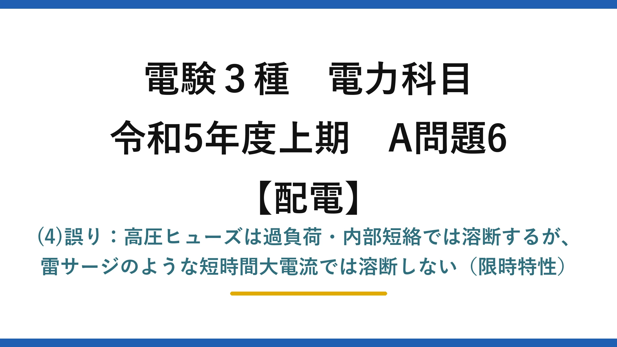 電験3種 電力科目【配電】令和5年度上期 A問題6 (4)誤り：高圧ヒューズは過負荷・内部短絡では溶断するが、雷サージのような短時間大電流では溶断しない（限時特性）
