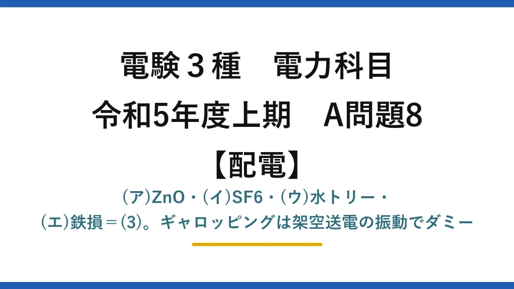 電験3種 電力科目【配電】令和5年度上期 A問題8 (ア)ZnO・(イ)SF6・(ウ)水トリー・(エ)鉄損＝(3)。ギャロッピングは架空送電の振動でダミー