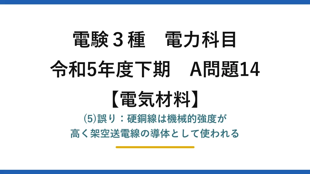電験3種 電力科目【電気材料】令和5年度下期 A問題14 (5)誤り：硬銅線は機械的強度が高く架空送電線の導体として使われる