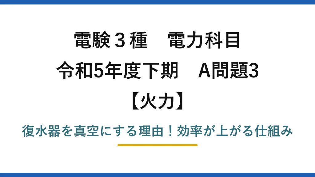 電験3種 電力科目 火力 令和5年度下期 A問題3 復水器を真空にする理由！効率が上がる仕組み
