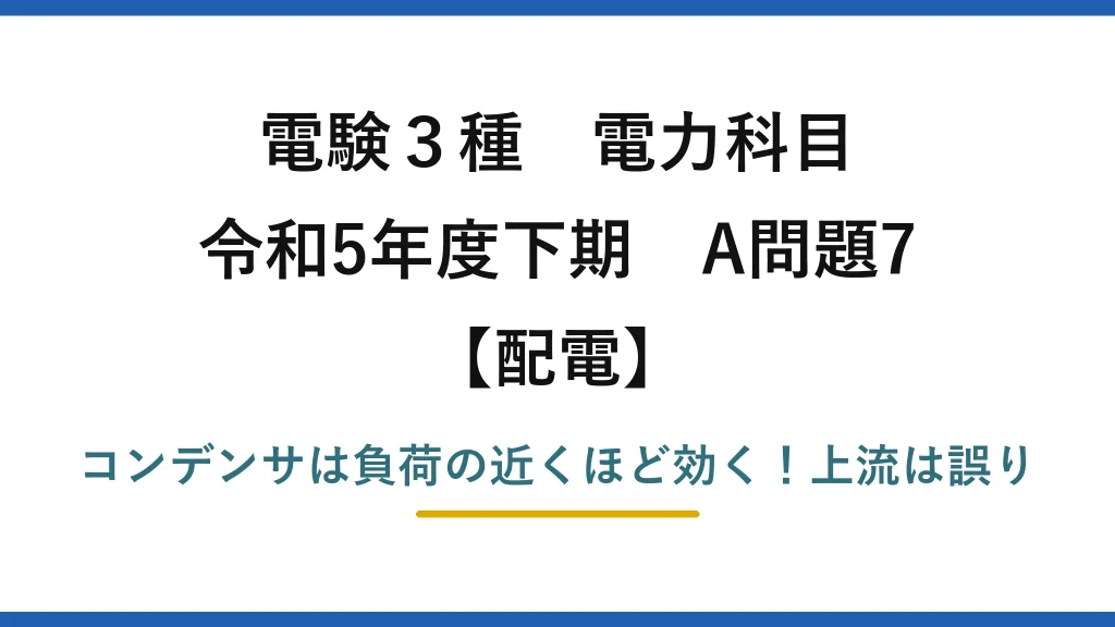 電験3種 電力科目 配電 令和5年度下期 A問題7 コンデンサは負荷の近くほど効く！上流は誤り