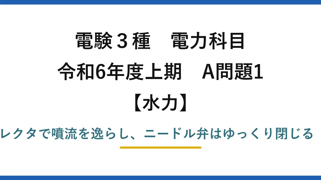 電験3種 電力科目【水力】令和6年度上期 A問題1 誤りは(3)：急停止はデフレクタで噴流を逸らし、ニードル弁はゆっくり閉じる（急閉は水撃作用の原因）
