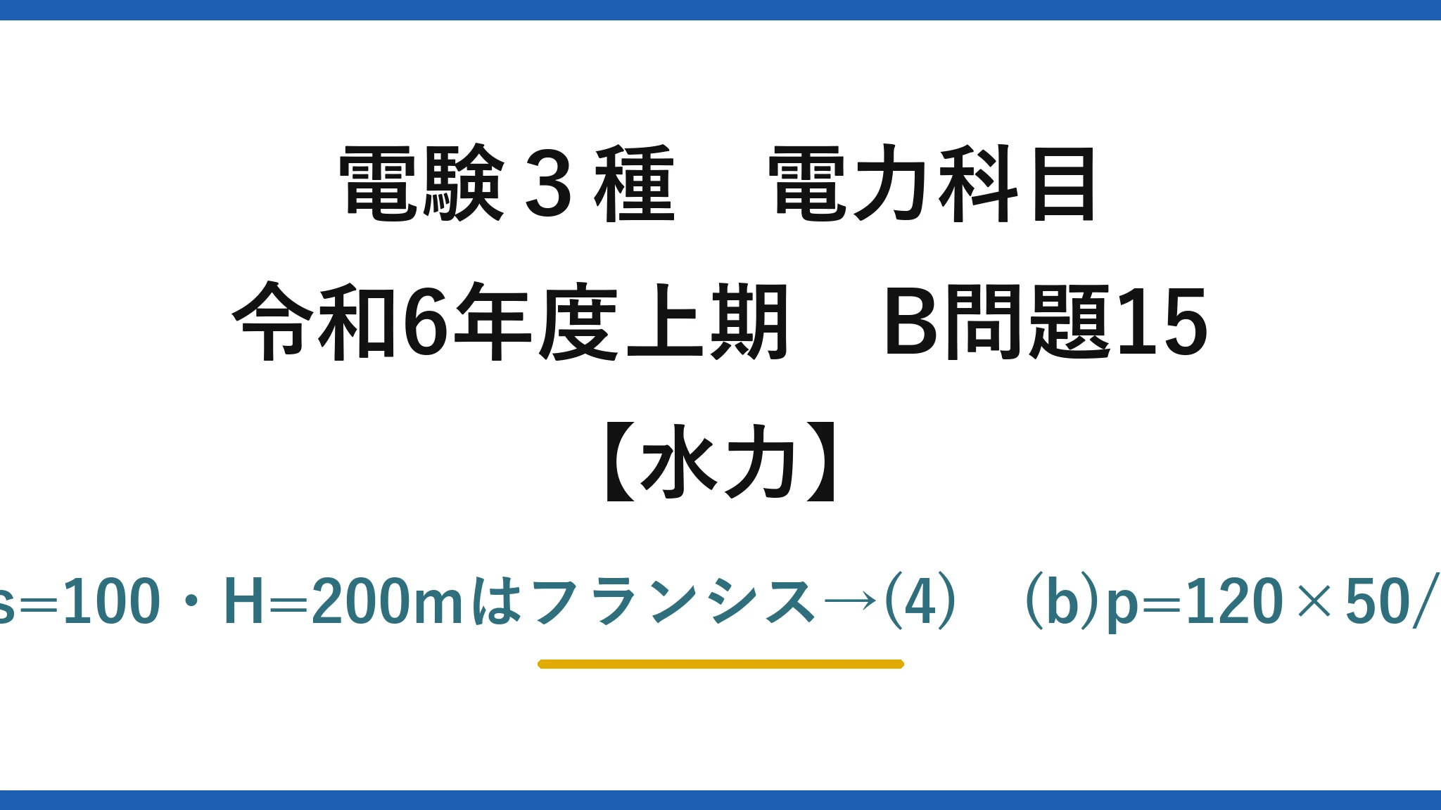 電験3種 電力科目【水力】令和6年度上期 B問題15 (a)N=100×200^1.25/√85000≒258、ns=100・H=200mはフランシス→(4)　(b)p=120×50/258≒23.3→24極でN=250、ns≒97→(5)