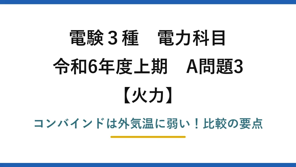 電験3種 電力科目 火力 令和6年度上期 A問題3 コンバインドは外気温に弱い！比較の要点