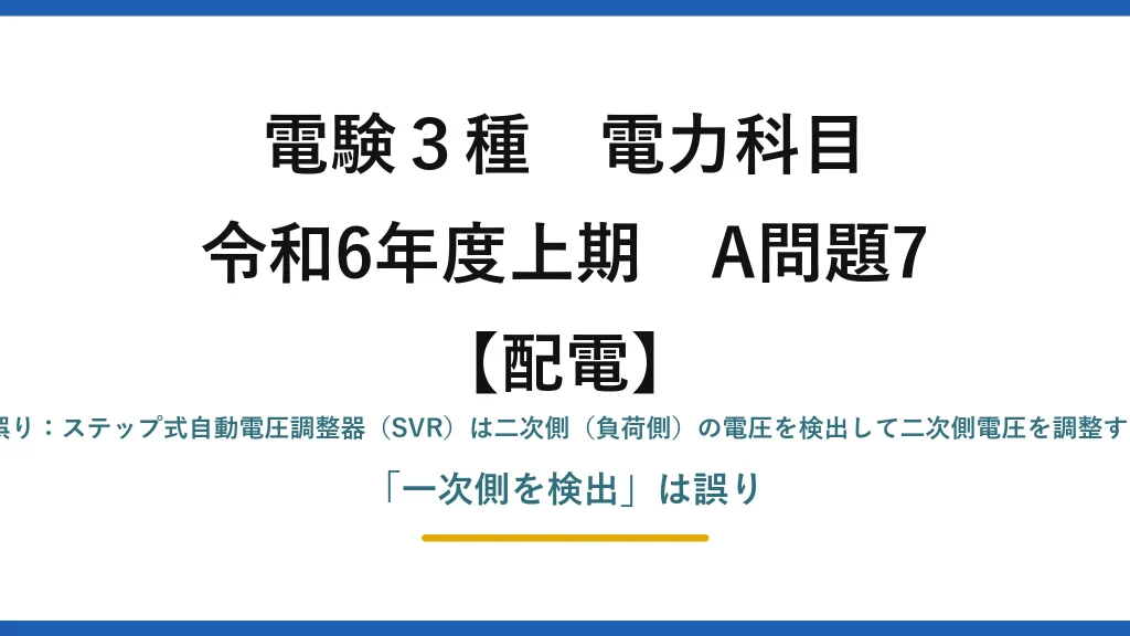 電験3種 電力科目【配電】令和6年度上期 A問題7 (5)誤り：ステップ式自動電圧調整器（SVR）は二次側（負荷側）の電圧を検出して二次側電圧を調整する。「一次側を検出」は誤り