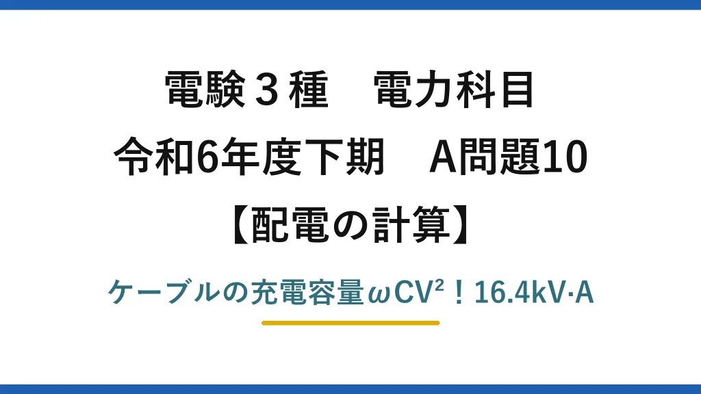 電験3種 電力科目 配電の計算 令和6年度下期 A問題10 ケーブルの充電容量ωCV²！16.4kV·A