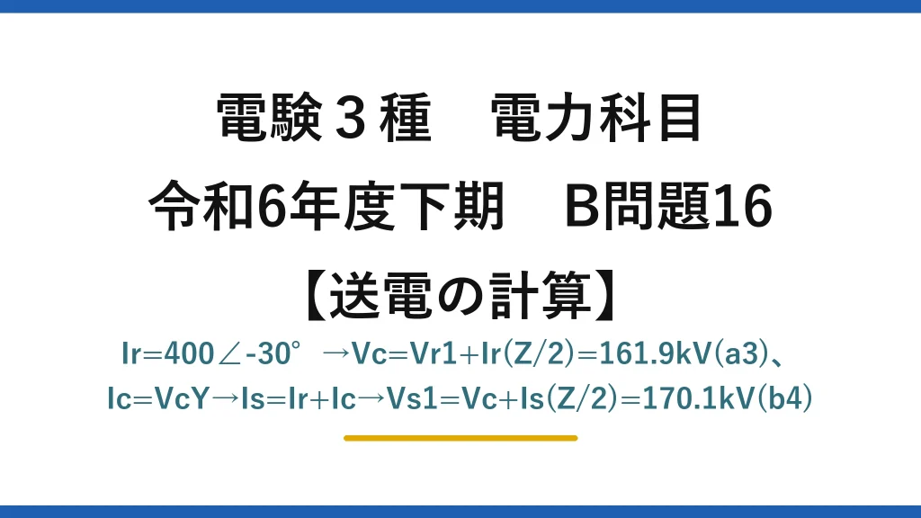 電験3種 電力科目【送電の計算】令和6年度下期 B問題16 Ir=400∠-30°→Vc=Vr1+Ir(Z/2)=161.9kV(a3)、Ic=VcY→Is=Ir+Ic→Vs1=Vc+Is(Z/2)=170.1kV(b4)
