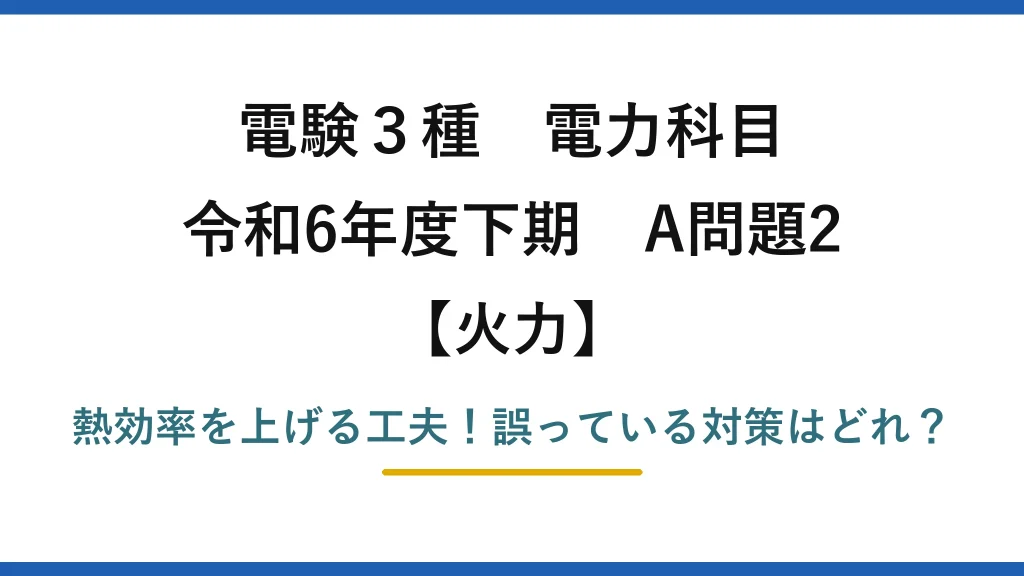 電験3種 電力科目 火力 令和6年度下期 A問題2 熱効率を上げる工夫！誤っている対策はどれ？
