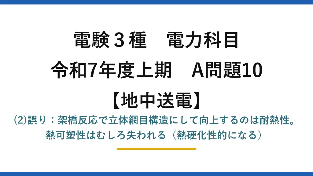 電験3種 電力科目【地中送電】令和7年度上期 A問題10 (2)誤り：架橋反応で立体網目構造にして向上するのは耐熱性。熱可塑性はむしろ失われる（熱硬化性的になる）
