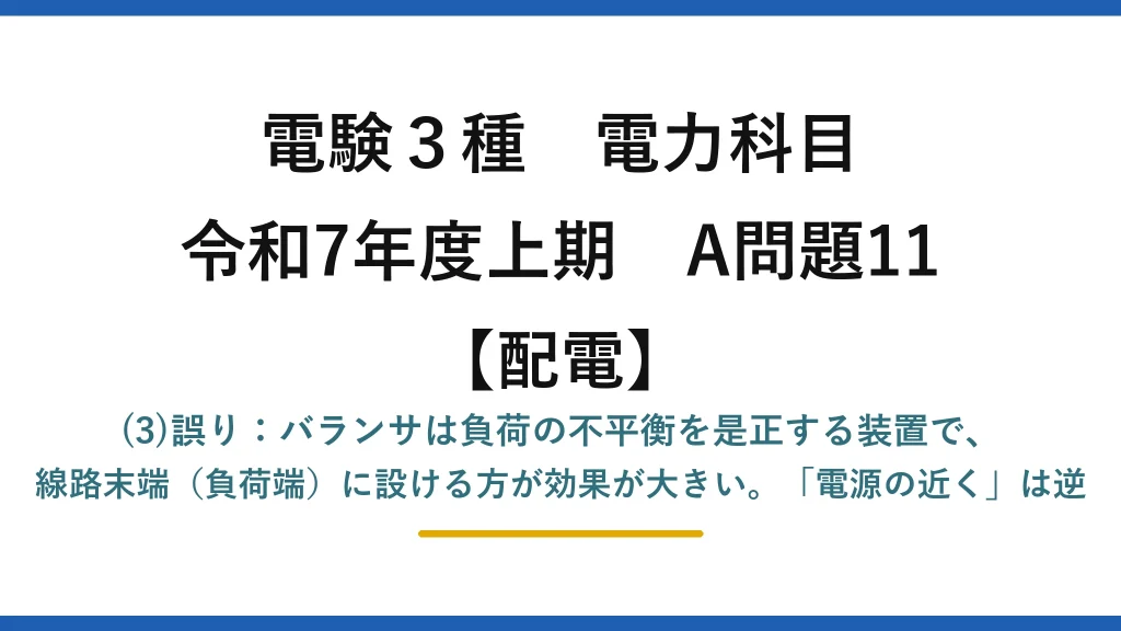 電験3種 電力科目【配電】令和7年度上期 A問題11 (3)誤り：バランサは負荷の不平衡を是正する装置で、線路末端（負荷端）に設ける方が効果が大きい。「電源の近く」は逆