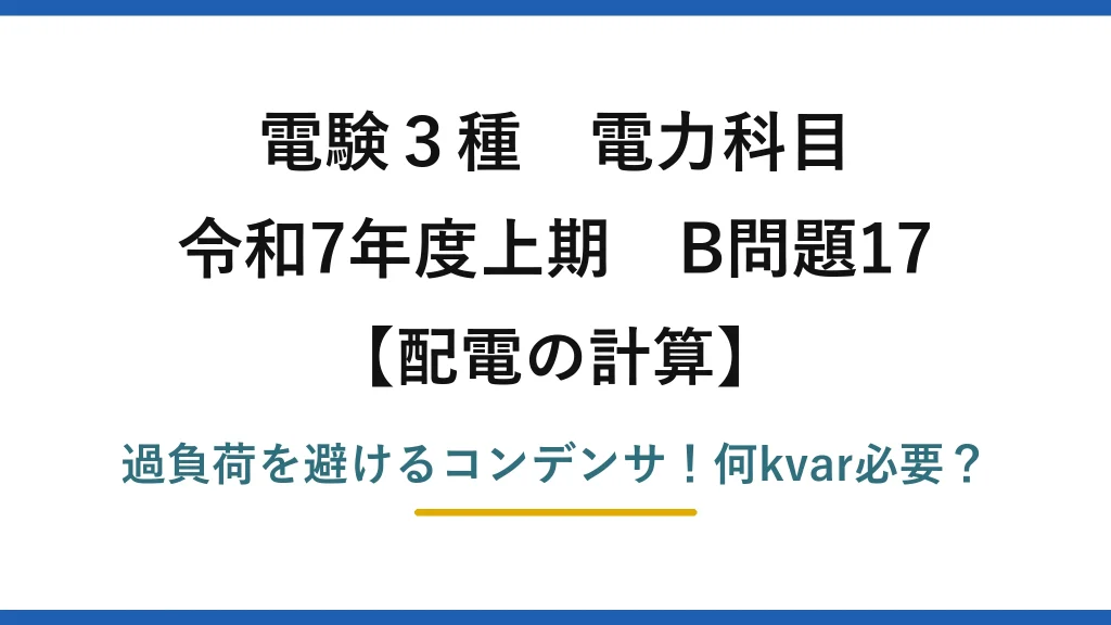 電験3種 電力科目 配電の計算 令和7年度上期 B問題17 過負荷を避けるコンデンサ！何kvar必要？