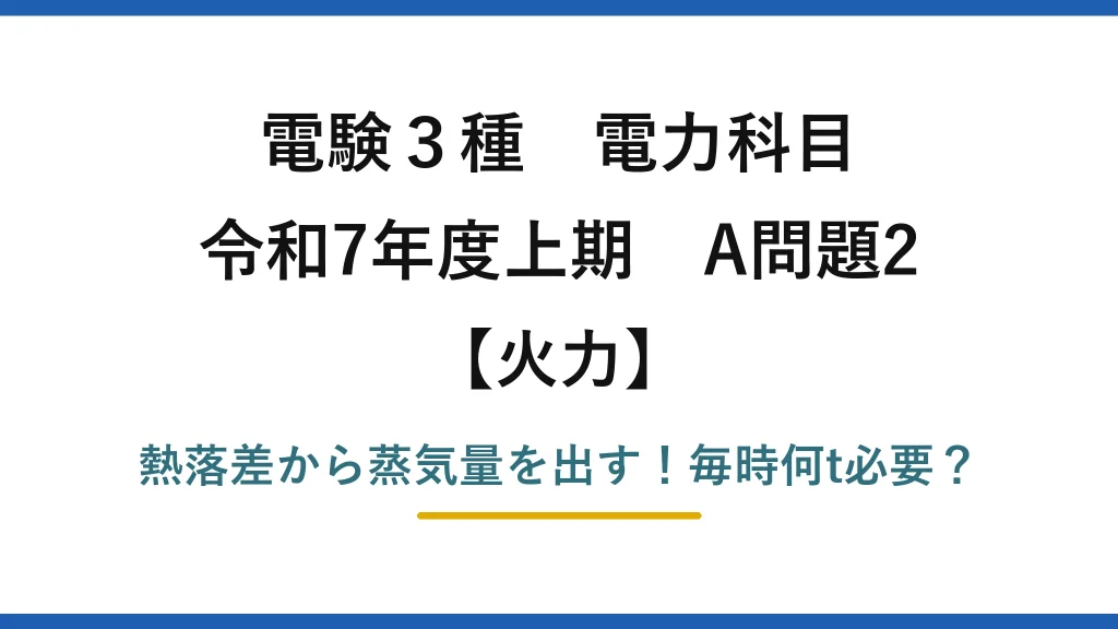 電験3種 電力科目 火力 令和7年度上期 A問題2 熱落差から蒸気量を出す！毎時何t必要？