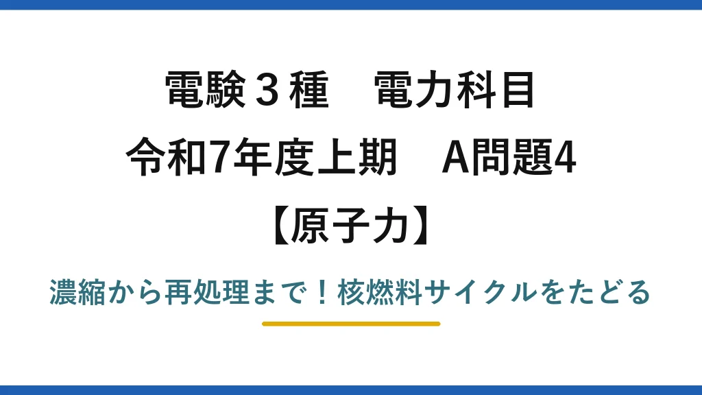 電験3種 電力科目 原子力 令和7年度上期 A問題4 濃縮から再処理まで！核燃料サイクルをたどる