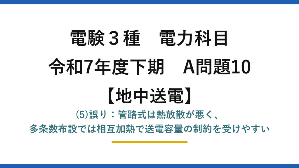 電験3種 電力科目【地中送電】令和7年度下期 A問題10 (5)誤り：管路式は熱放散が悪く、多条数布設では相互加熱で送電容量の制約を受けやすい