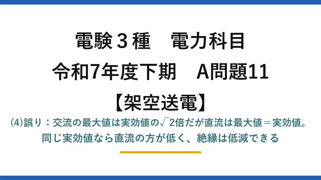 電験3種 電力科目【架空送電】令和7年度下期 A問題11 (4)誤り：交流の最大値は実効値の√2倍だが直流は最大値＝実効値。同じ実効値なら直流の方が低く、絶縁は低減できる