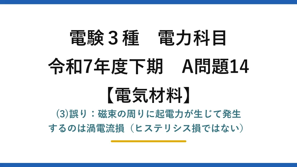 電験3種 電力科目【電気材料】令和7年度下期 A問題14 (3)誤り：磁束の周りに起電力が生じて発生するのは渦電流損（ヒステリシス損ではない）