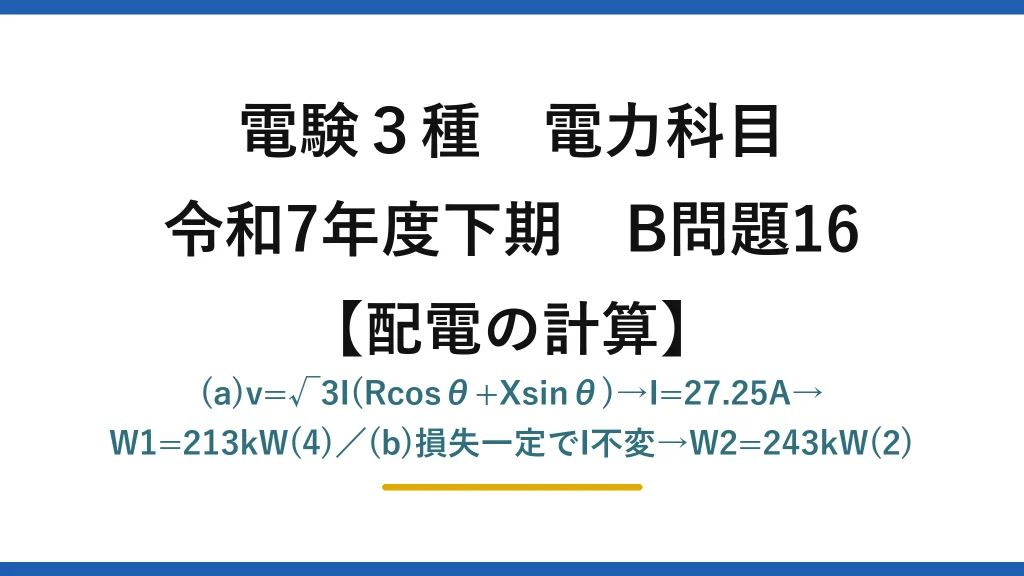 電験3種 電力科目【配電の計算】令和7年度下期 B問題16 (a)v=√3I(Rcosθ+Xsinθ)→I=27.25A→W1=213kW(4)／(b)損失一定でI不変→W2=243kW(2)