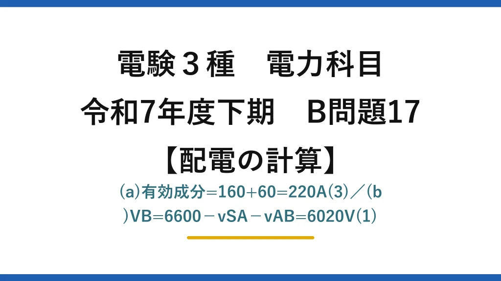 電験3種 電力科目【配電の計算】令和7年度下期 B問題17 (a)有効成分=160+60=220A(3)／(b)VB=6600−vSA−vAB=6020V(1)