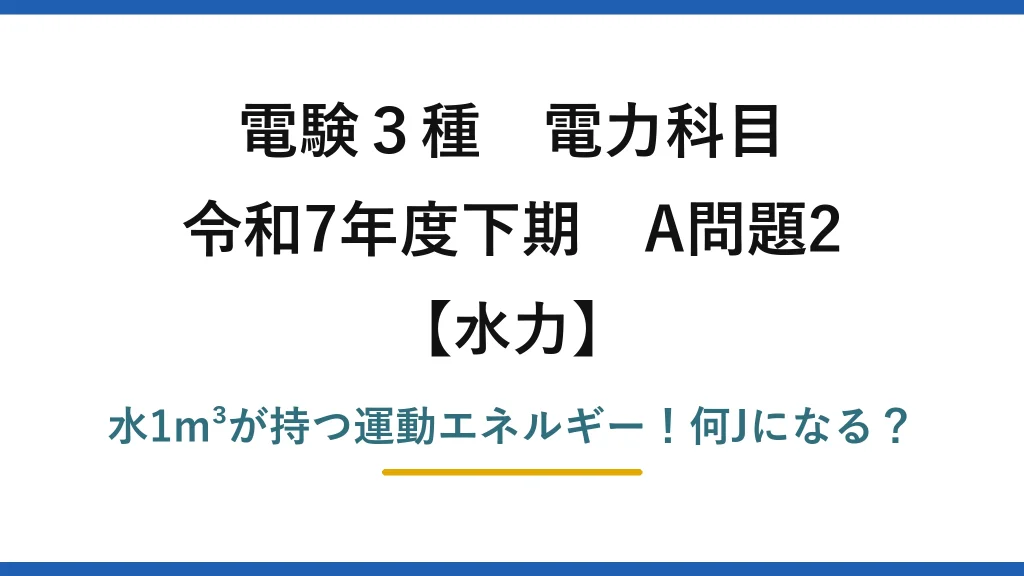 電験3種 電力科目 水力 令和7年度下期 A問題2 水1m³が持つ運動エネルギー！何Jになる？