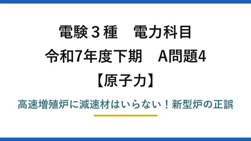 電験3種 電力科目 原子力 令和7年度下期 A問題4 高速増殖炉に減速材はいらない！新型炉の正誤