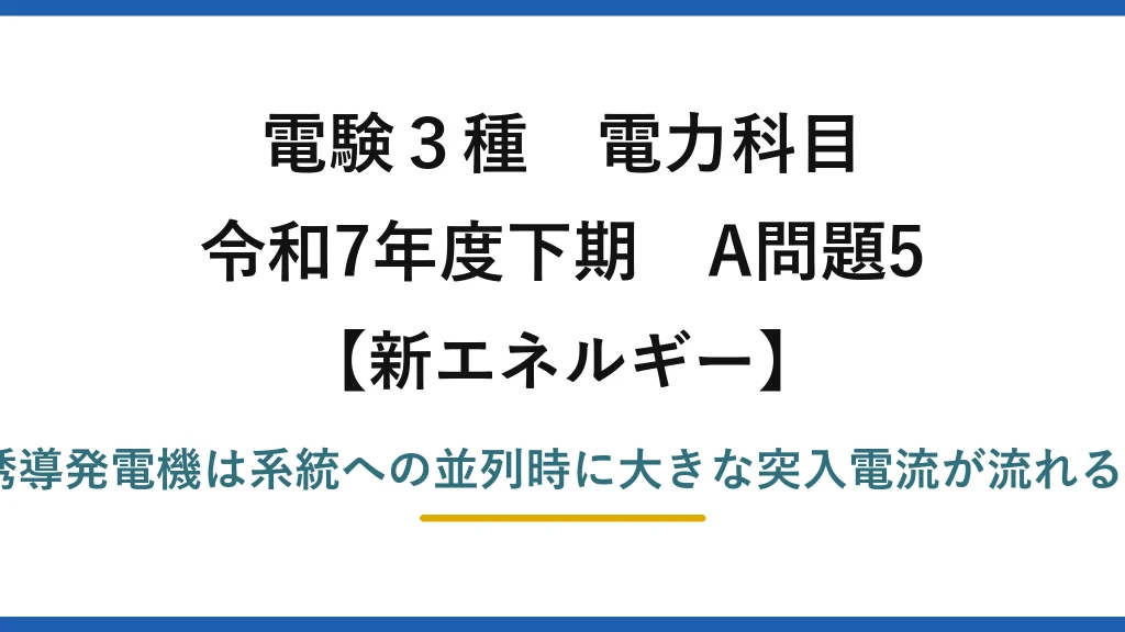 電験3種 電力科目【新エネルギー】令和7年度下期 A問題5 誤りは(5)——誘導発電機は系統への並列時に大きな突入電流が流れる（小さいは逆）