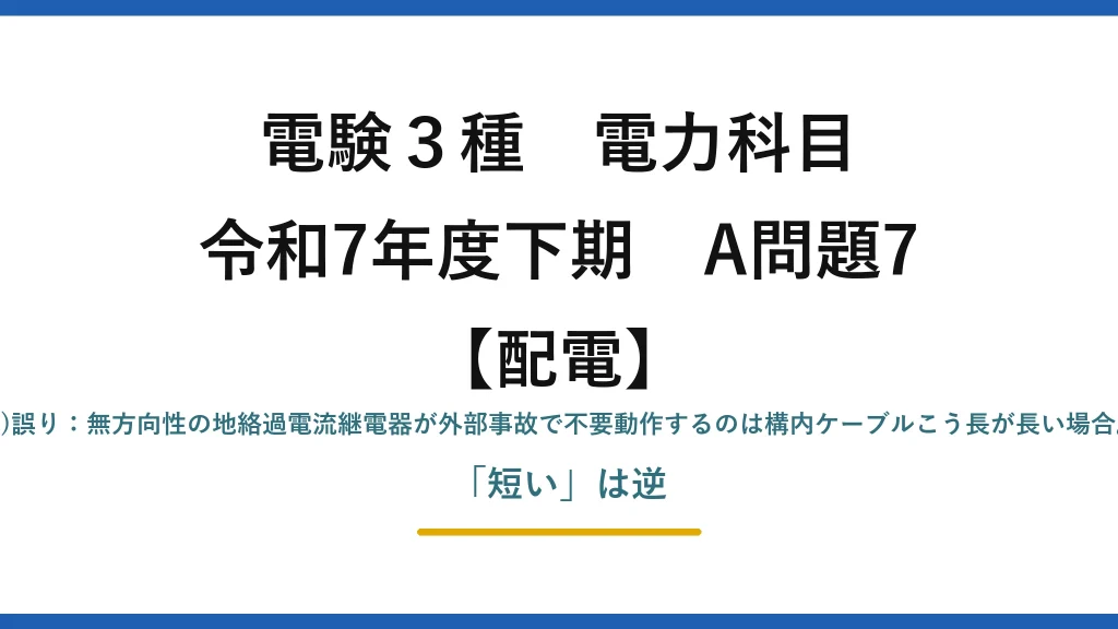 電験3種 電力科目【配電】令和7年度下期 A問題7 (3)誤り：無方向性の地絡過電流継電器が外部事故で不要動作するのは構内ケーブルこう長が長い場合。「短い」は逆
