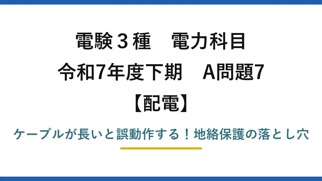 電験3種 電力科目 配電 令和7年度下期 A問題7 ケーブルが長いと誤動作する！地絡保護の落とし穴