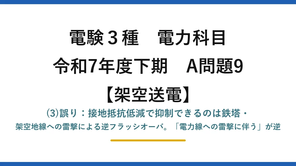 電験3種 電力科目【架空送電】令和7年度下期 A問題9 (3)誤り：接地抵抗低減で抑制できるのは鉄塔・架空地線への雷撃による逆フラッシオーバ。「電力線への雷撃に伴う」が逆