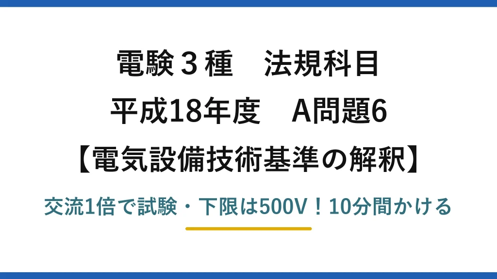 電験3種 法規科目 電気設備技術基準の解釈 平成18年度 A問題6 交流1倍で試験・下限は500V！10分間かける
