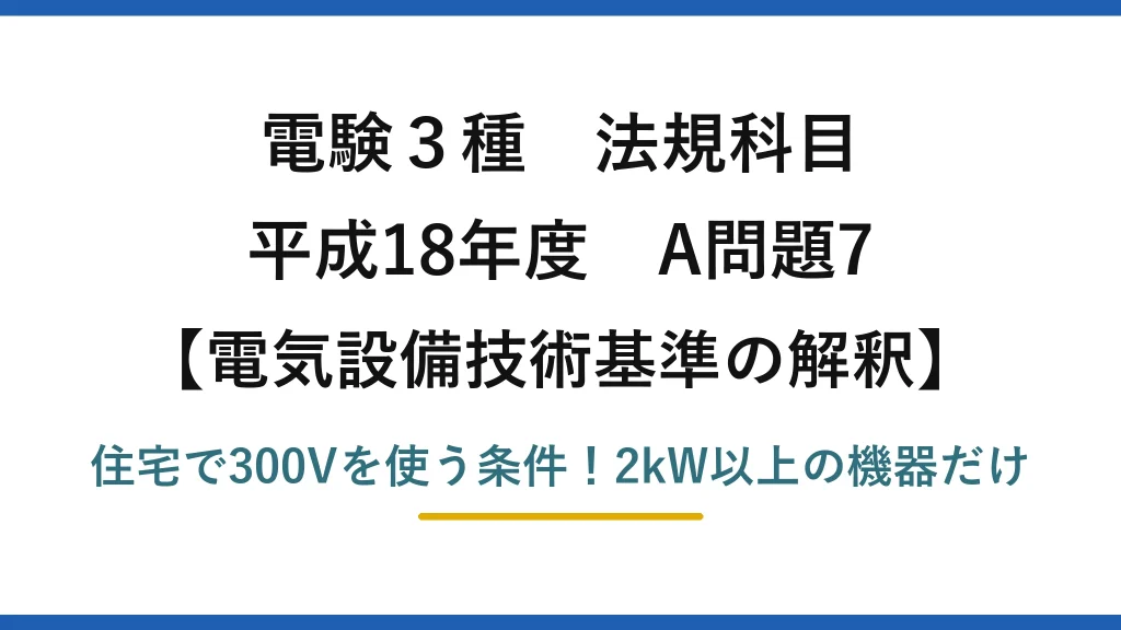 電験3種 法規科目 電気設備技術基準の解釈 平成18年度 A問題7 住宅で300Vを使う条件！2kW以上の機器だけ