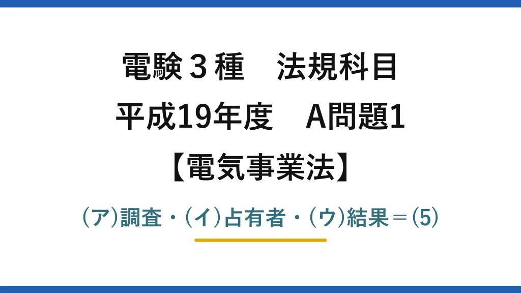 電験3種 法規科目【電気事業法】平成19年度 A問題1 (ア)調査・(イ)占有者・(ウ)結果＝(5)
