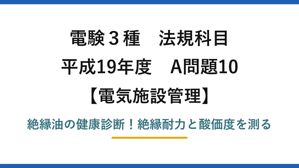 電験3種 法規科目 電気施設管理 平成19年度 A問題10 絶縁油の健康診断！絶縁耐力と酸価度を測る