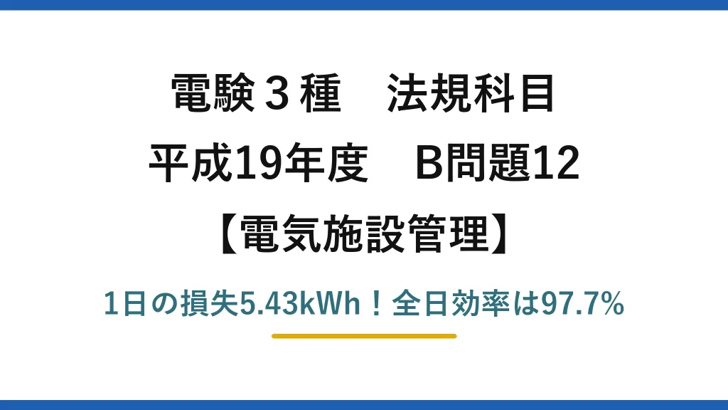電験3種 法規科目 電気施設管理 平成19年度 B問題12 1日の損失5.43kWh！全日効率は97.7%