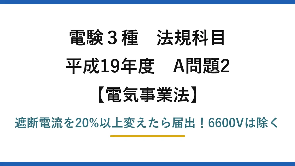 電験3種 法規科目 電気事業法 平成19年度 A問題2 遮断電流を20%以上変えたら届出！6600Vは除く