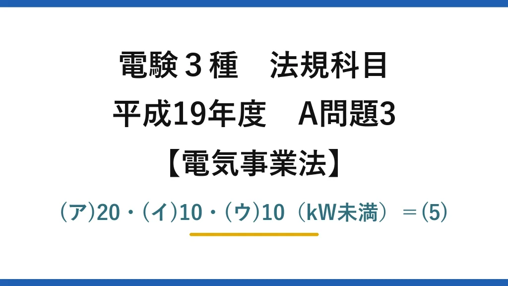 電験3種 法規科目【電気事業法】平成19年度 A問題3 (ア)20・(イ)10・(ウ)10（kW未満）＝(5)