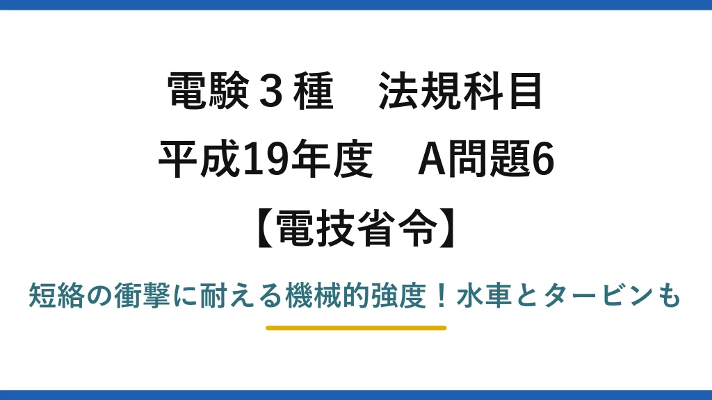 電験3種 法規科目 電技省令 平成19年度 A問題6 短絡の衝撃に耐える機械的強度！水車とタービンも