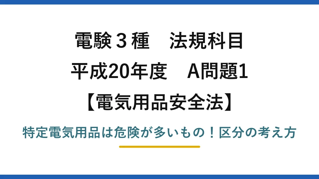 電験3種 法規科目 電気用品安全法 平成20年度 A問題1 特定電気用品は危険が多いもの！区分の考え方