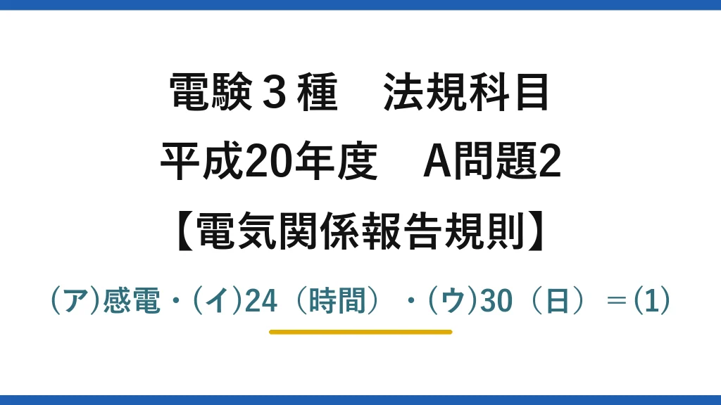 電験3種 法規科目【電気関係報告規則】平成20年度 A問題2 (ア)感電・(イ)24（時間）・(ウ)30（日）＝(1)