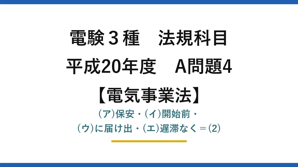 電験3種 法規科目【電気事業法】平成20年度 A問題4 (ア)保安・(イ)開始前・(ウ)に届け出・(エ)遅滞なく＝(2)