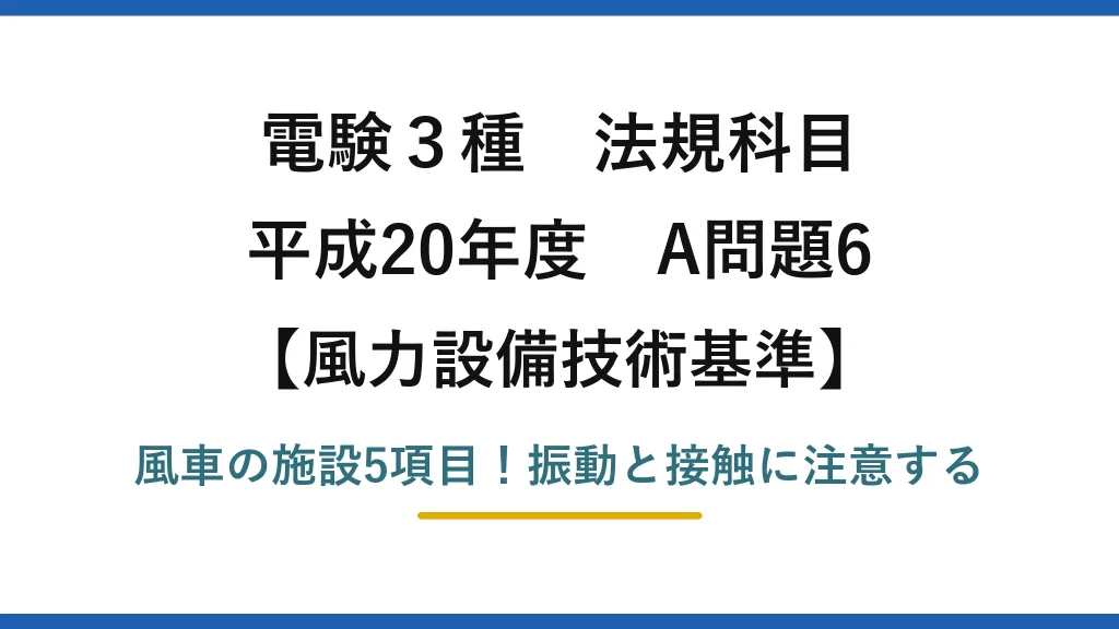電験3種 法規科目 風力設備技術基準 平成20年度 A問題6 風車の施設5項目！振動と接触に注意する