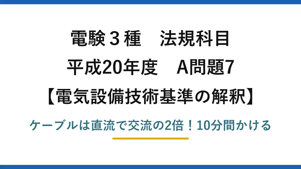 電験3種 法規科目 電気設備技術基準の解釈 平成20年度 A問題7 ケーブルは直流で交流の2倍！10分間かける
