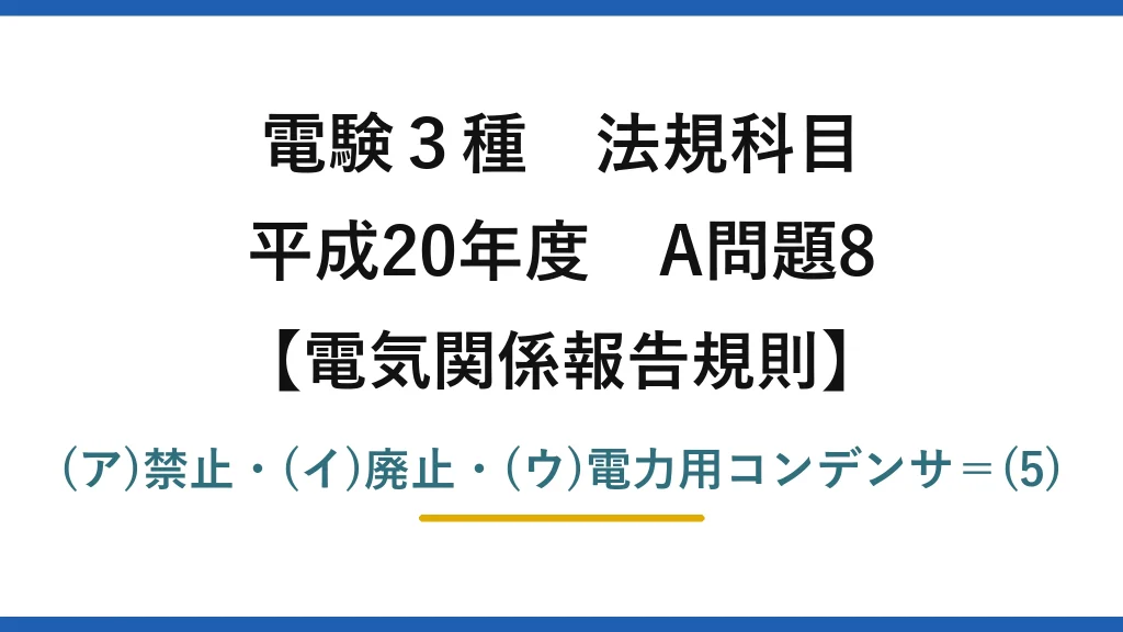 電験3種 法規科目【電気関係報告規則】平成20年度 A問題8 (ア)禁止・(イ)廃止・(ウ)電力用コンデンサ＝(5)