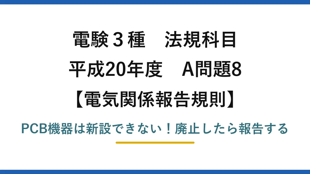 電験3種 法規科目 電気関係報告規則 平成20年度 A問題8 PCB機器は新設できない！廃止したら報告する
